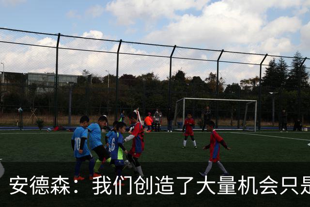 安德森：我们创造了大量机会只是没把握住；全队必须团结反弹
