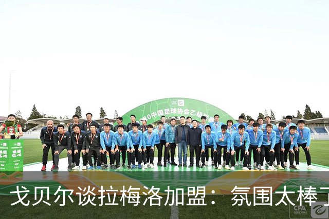 戈贝尔谈拉梅洛加盟：氛围太棒了，我们需要这种快乐