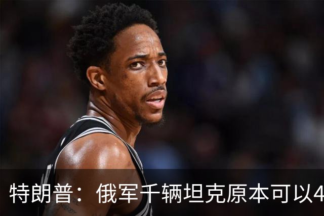 特朗普：俄军千辆坦克原本可以4个小时拿下基辅，可惜下了场暴雨