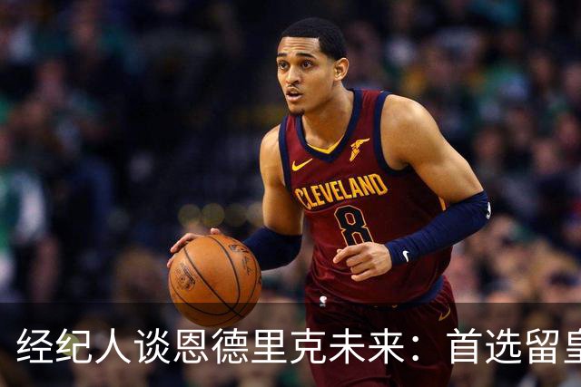 经纪人谈恩德里克未来：首选留皇马，但他需要上场