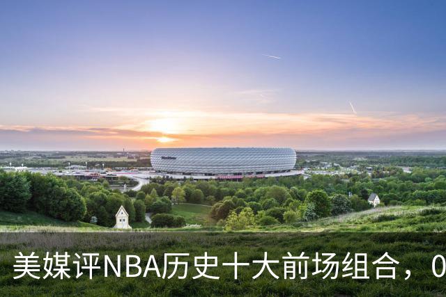美媒评NBA历史十大前场组合，01湖人第9，96公牛第4，第1无悬念