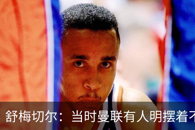 舒梅切尔：当时曼联有人明摆着不给霍伊伦传球，不明白为何卖掉他