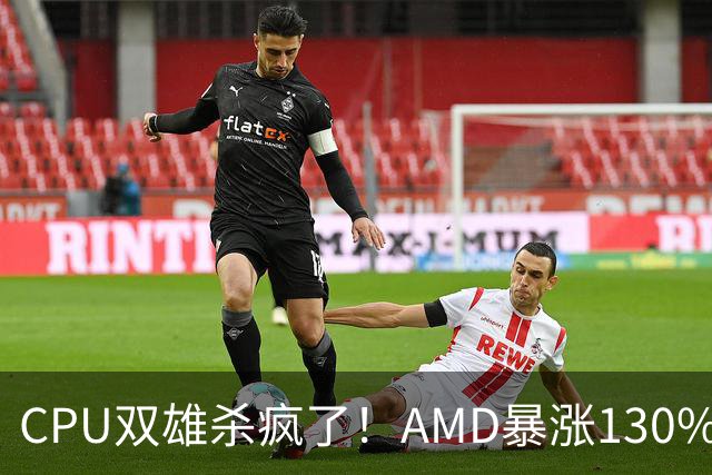 CPU双雄杀疯了！AMD暴涨130%、Intel涨120%：今年出货量预计同比增长31%